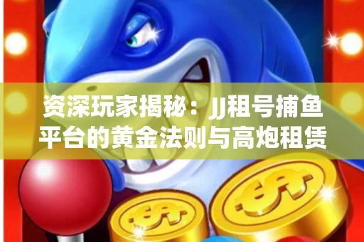 资深玩家揭秘：JJ租号捕鱼平台的黄金法则与高炮租赁攻略