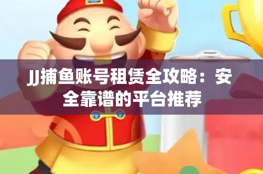 JJ捕鱼账号租赁全攻略：安全靠谱的平台推荐