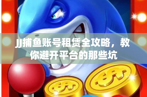 JJ捕鱼账号租赁全攻略，教你避开平台的那些坑