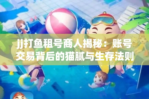 jj打鱼租号商人揭秘：账号交易背后的猫腻与生存法则