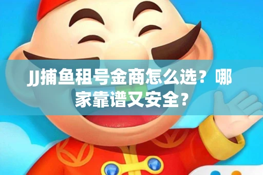 JJ捕鱼租号金商怎么选？哪家靠谱又安全？