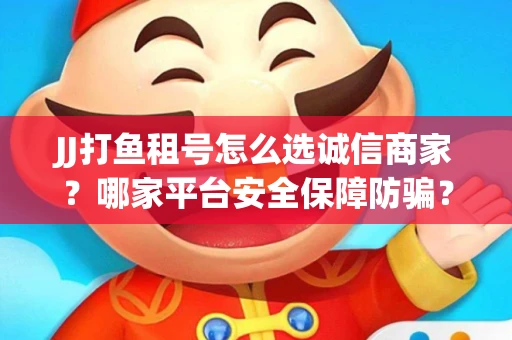JJ打鱼租号怎么选诚信商家？哪家平台安全保障防骗？