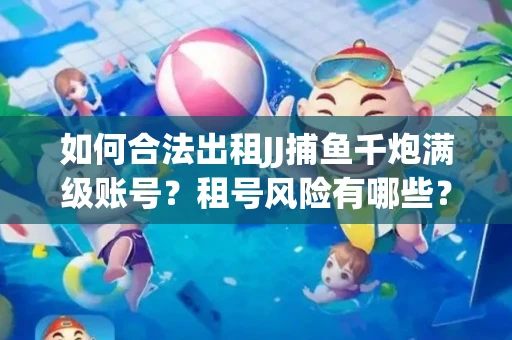 如何合法出租JJ捕鱼千炮满级账号？租号风险有哪些？安全攻略解析