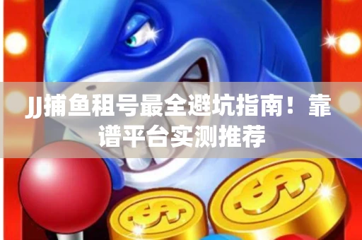 JJ捕鱼租号最全避坑指南！靠谱平台实测推荐
