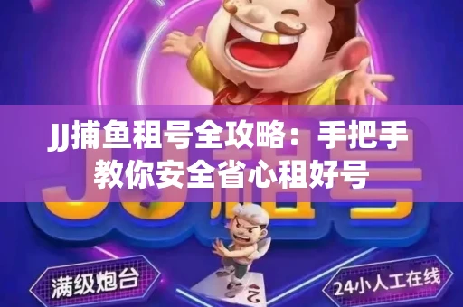 JJ捕鱼租号全攻略：手把手教你安全省心租好号