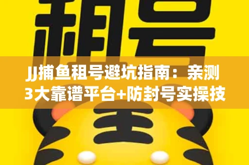 JJ捕鱼租号避坑指南：亲测3大靠谱平台+防封号实操技巧