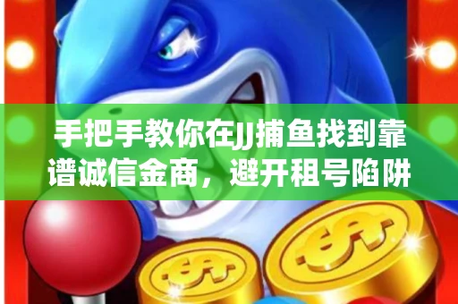 手把手教你在JJ捕鱼找到靠谱诚信金商，避开租号陷阱