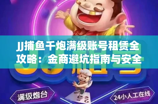 JJ捕鱼千炮满级账号租赁全攻略：金商避坑指南与安全租号技巧