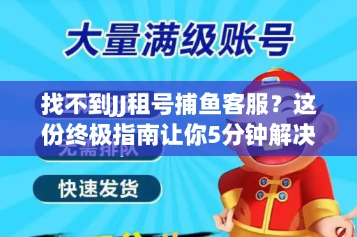 找不到JJ租号捕鱼客服？这份终极指南让你5分钟解决问题