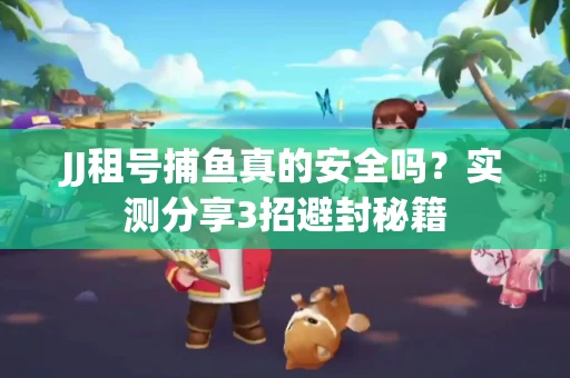 JJ租号捕鱼真的安全吗？实测分享3招避封秘籍