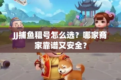 JJ捕鱼租号怎么选？哪家商家靠谱又安全？