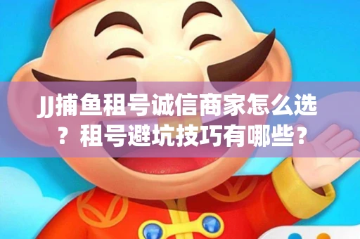 JJ捕鱼租号诚信商家怎么选？租号避坑技巧有哪些？