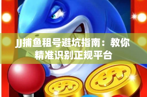 JJ捕鱼租号避坑指南：教你精准识别正规平台
