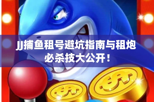 JJ捕鱼租号避坑指南与租炮必杀技大公开！