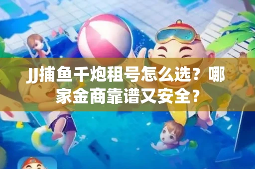 JJ捕鱼千炮租号怎么选？哪家金商靠谱又安全？