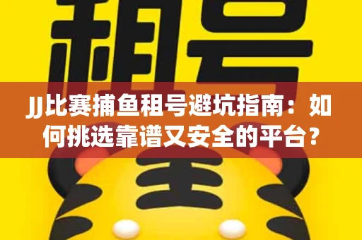 JJ比赛捕鱼租号避坑指南：如何挑选靠谱又安全的平台？