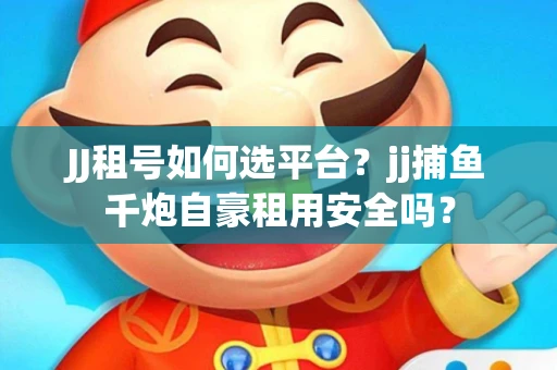 JJ租号如何选平台？jj捕鱼千炮自豪租用安全吗？