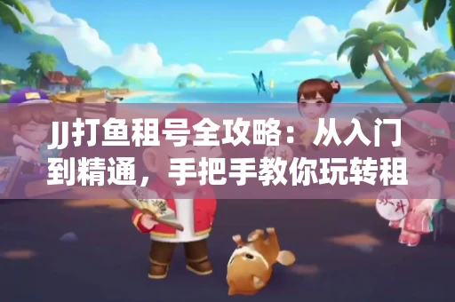 JJ打鱼租号全攻略：从入门到精通，手把手教你玩转租号平台