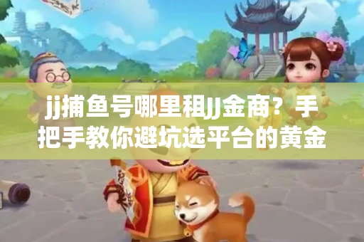jj捕鱼号哪里租JJ金商？手把手教你避坑选平台的黄金法则
