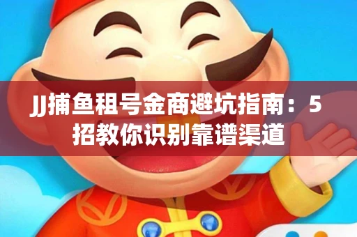 JJ捕鱼租号金商避坑指南：5招教你识别靠谱渠道