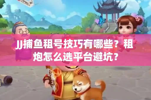JJ捕鱼租号技巧有哪些？租炮怎么选平台避坑？