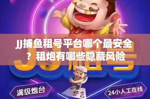 JJ捕鱼租号平台哪个最安全？租炮有哪些隐藏风险