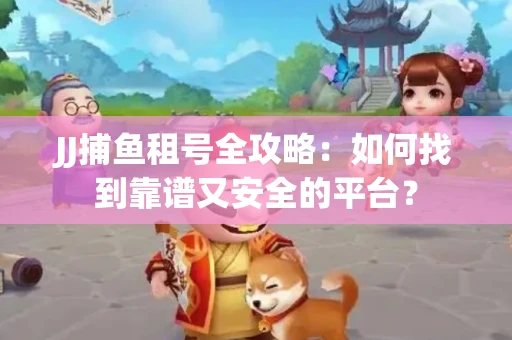 JJ捕鱼租号全攻略：如何找到靠谱又安全的平台？