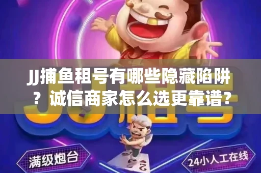JJ捕鱼租号有哪些隐藏陷阱？诚信商家怎么选更靠谱？