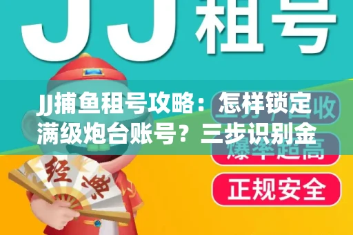 JJ捕鱼租号攻略：怎样锁定满级炮台账号？三步识别金商账号真伪