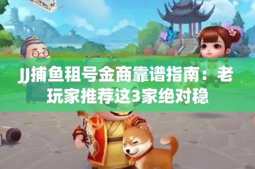 JJ捕鱼租号金商靠谱指南：老玩家推荐这3家绝对稳