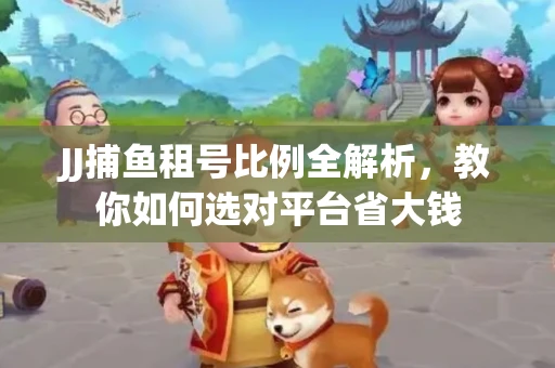 JJ捕鱼租号比例全解析，教你如何选对平台省大钱