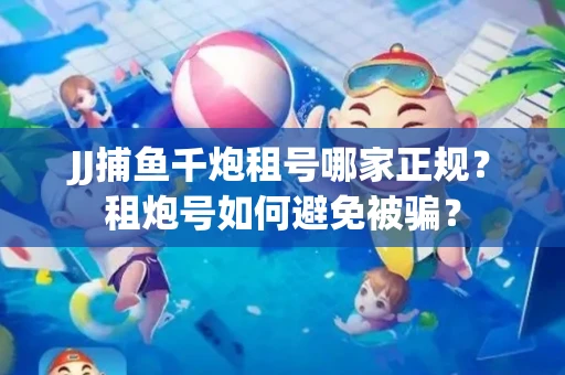 JJ捕鱼千炮租号哪家正规？租炮号如何避免被骗？