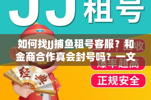 如何找JJ捕鱼租号客服？和金商合作真会封号吗？一文讲透避坑指南