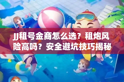 JJ租号金商怎么选？租炮风险高吗？安全避坑技巧揭秘