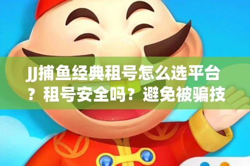JJ捕鱼经典租号怎么选平台？租号安全吗？避免被骗技巧