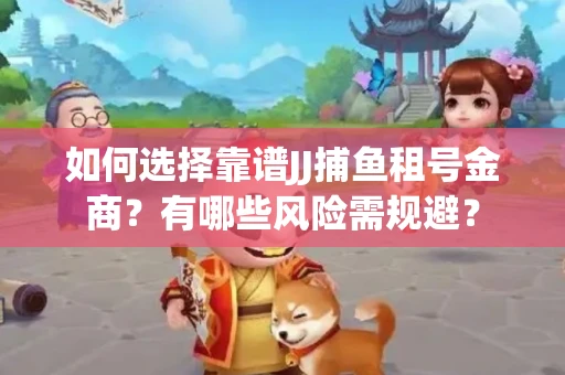 如何选择靠谱JJ捕鱼租号金商？有哪些风险需规避？