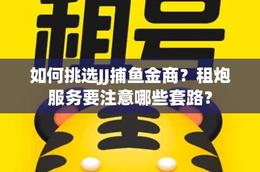 如何挑选JJ捕鱼金商？租炮服务要注意哪些套路？