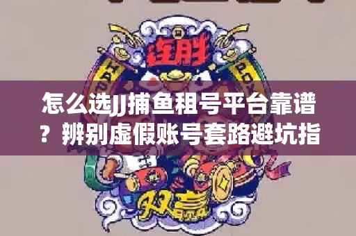 怎么选JJ捕鱼租号平台靠谱？辨别虚假账号套路避坑指南