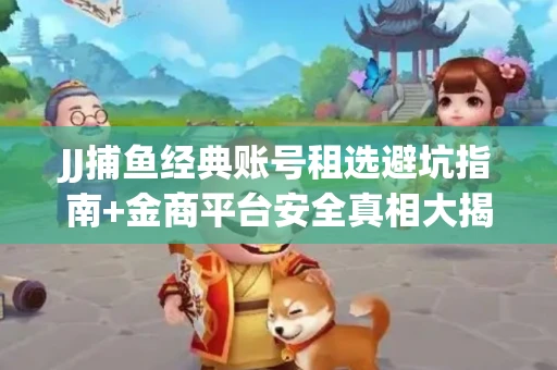 JJ捕鱼经典账号租选避坑指南+金商平台安全真相大揭秘