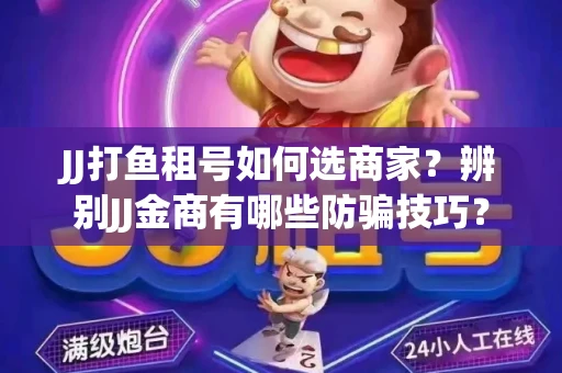 JJ打鱼租号如何选商家？辨别JJ金商有哪些防骗技巧？