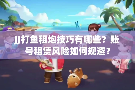 JJ打鱼租炮技巧有哪些？账号租赁风险如何规避？
