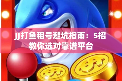 JJ打鱼租号避坑指南：5招教你选对靠谱平台