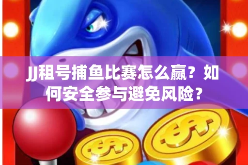 JJ租号捕鱼比赛怎么赢？如何安全参与避免风险？