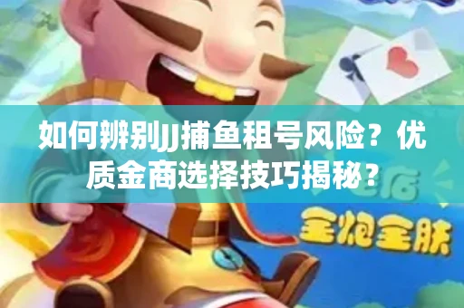 如何辨别JJ捕鱼租号风险？优质金商选择技巧揭秘？