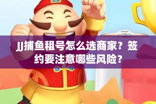 JJ捕鱼租号怎么选商家？签约要注意哪些风险？