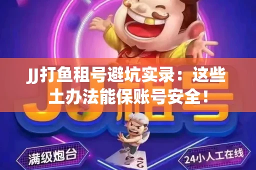 JJ打鱼租号避坑实录：这些土办法能保账号安全！