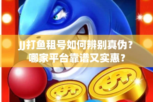 JJ打鱼租号如何辨别真伪？哪家平台靠谱又实惠？