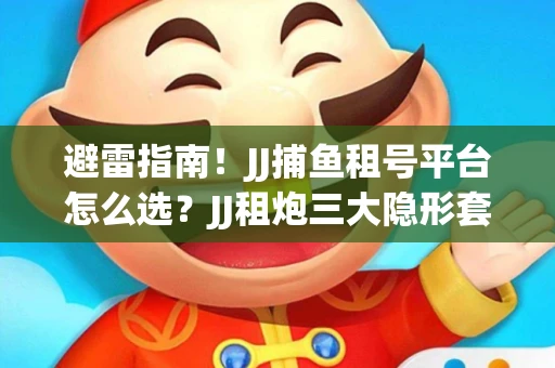 避雷指南！JJ捕鱼租号平台怎么选？JJ租炮三大隐形套路全解析
