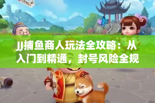 JJ捕鱼商人玩法全攻略：从入门到精通，封号风险全规避