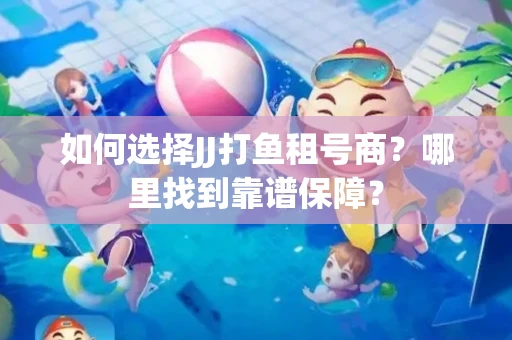 如何选择JJ打鱼租号商？哪里找到靠谱保障？